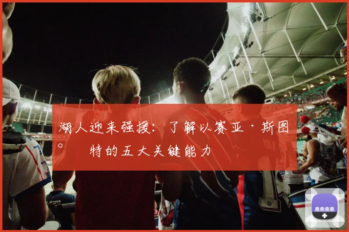 湖人迎来强援：了解以赛亚·斯图尔特的五大关键能力