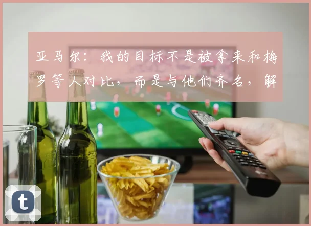 亚马尔：我的目标不是被拿来和梅罗等人对比，而是与他们齐名，解析其2026年欧洲杯的成长路径与未来展望