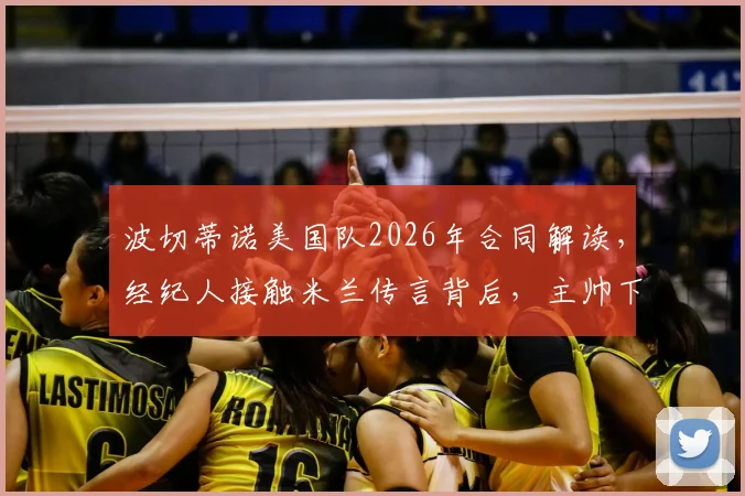波切蒂诺美国队2026年合同解读,经纪人接触米兰传言背后,主帅下一步计划分析