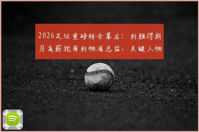 2026足坛重磅转会幕后:利雅得新月高薪挖角利物浦总监,关键人物说服小因扎吉留任国际米兰全解析