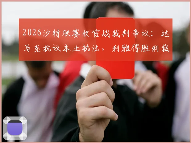 2026沙特联赛收官战裁判争议:达马克抗议本土执法,利雅得胜利裁判人选悬而未决最新分析