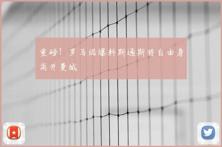 重磅！罗马诺爆料斯通斯将自由身离开曼城