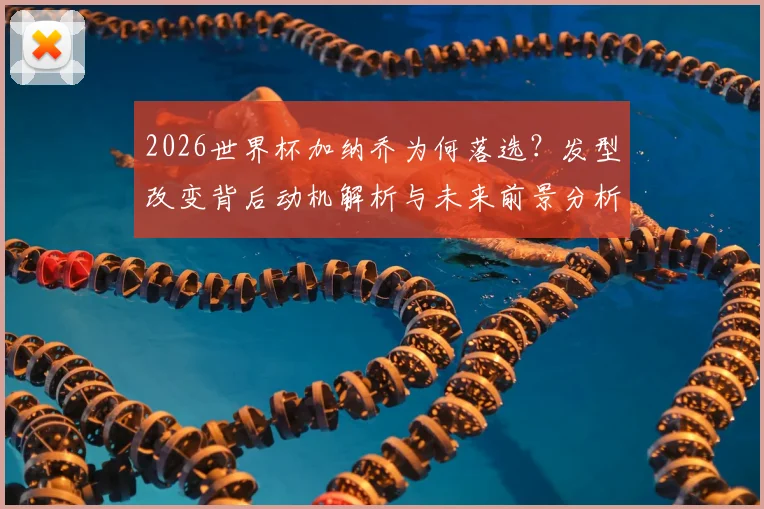 2026世界杯加纳乔为何落选？发型改变背后动机解析与未来前景分析