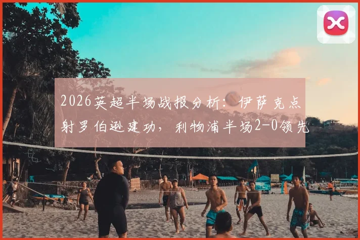 2026英超半场战报分析：伊萨克点射罗伯逊建功，利物浦半场2-0领先水晶宫，数据统计全解析