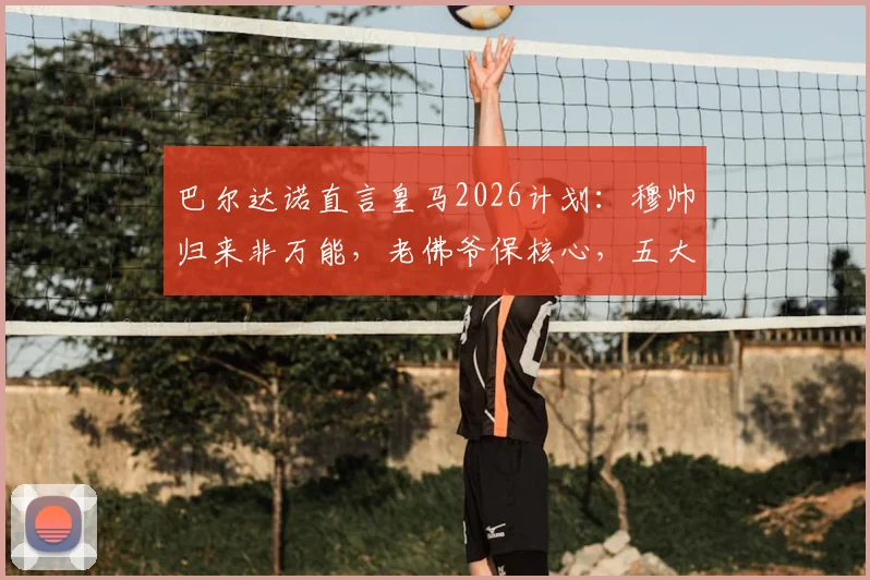 巴尔达诺直言皇马2026计划：穆帅归来非万能，老佛爷保核心，五大位置补强势在必行