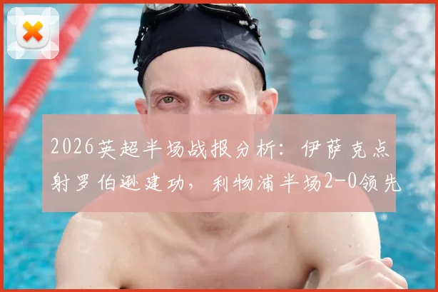 2026英超半场战报分析：伊萨克点射罗伯逊建功，利物浦半场2-0领先水晶宫，数据统计全解析