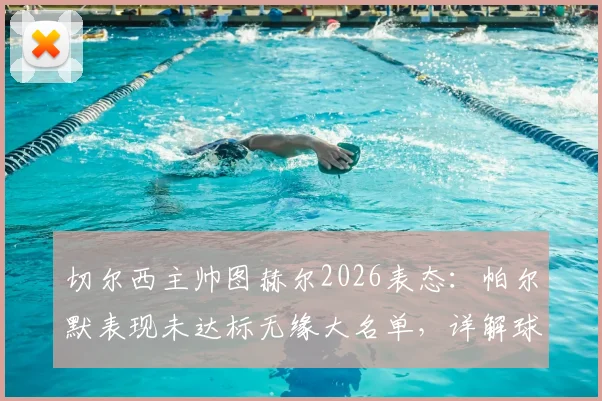 切尔西主帅图赫尔2026表态：帕尔默表现未达标无缘大名单，详解球队内部竞争与选人标准
