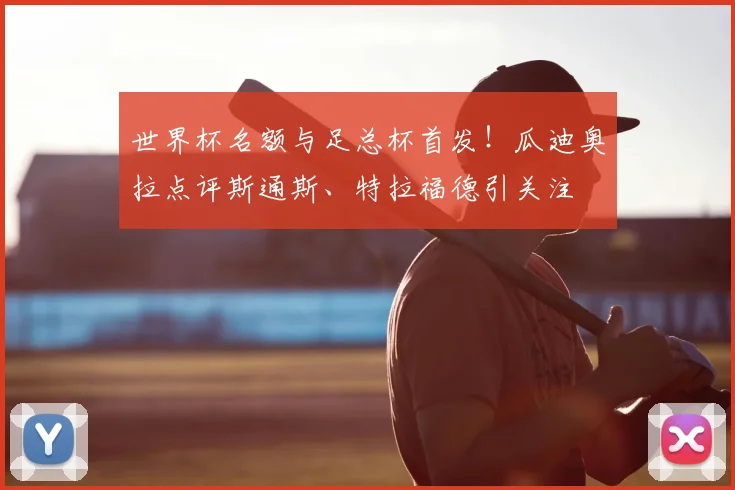 世界杯名额与足总杯首发！瓜迪奥拉点评斯通斯、特拉福德引关注