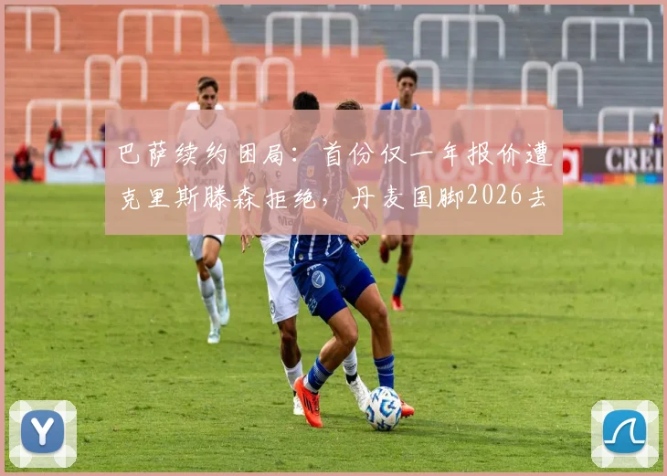 巴萨续约困局：首份仅一年报价遭克里斯滕森拒绝，丹麦国脚2026去留成疑