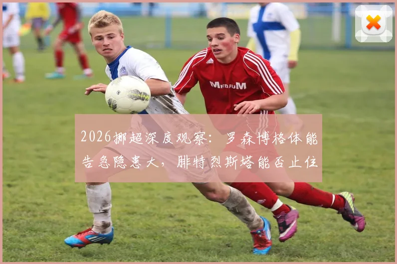 2026挪超深度观察：罗森博格体能告急隐患大，腓特烈斯塔能否止住两连败颓势？