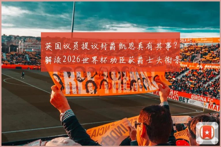 英国议员提议封爵凯恩真有其事？解读2026世界杯功臣获爵士头衔条件与最新进展