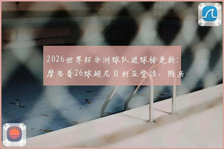 2026世界杯非洲球队进球榜更新：摩洛哥26球超尼日利亚登顶，附历届非洲劲旅世界杯战绩盘点