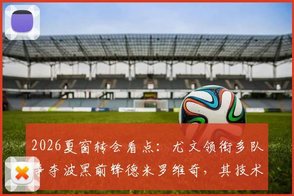2026夏窗转会看点:尤文领衔多队争夺波黑前锋德米罗维奇,其技术特点与潜在下家适配性分析