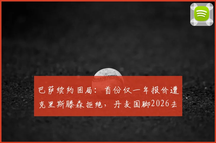 巴萨续约困局:首份仅一年报价遭克里斯滕森拒绝,丹麦国脚2026去留成疑