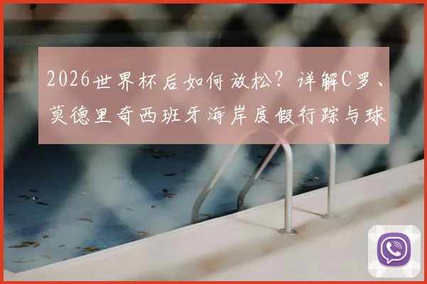 2026世界杯后如何放松？详解C罗、莫德里奇西班牙海岸度假行踪与球星度假模式