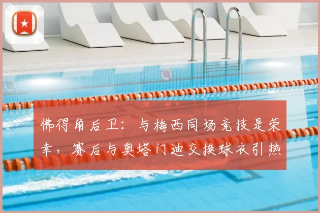 佛得角后卫：与梅西同场竞技是荣幸，赛后与奥塔门迪交换球衣引热议