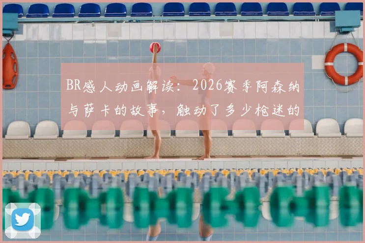BR感人动画解读：2026赛季阿森纳与萨卡的故事，触动了多少枪迷的心