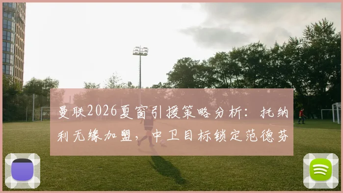 曼联2026夏窗引援策略分析：托纳利无缘加盟，中卫目标锁定范德芬