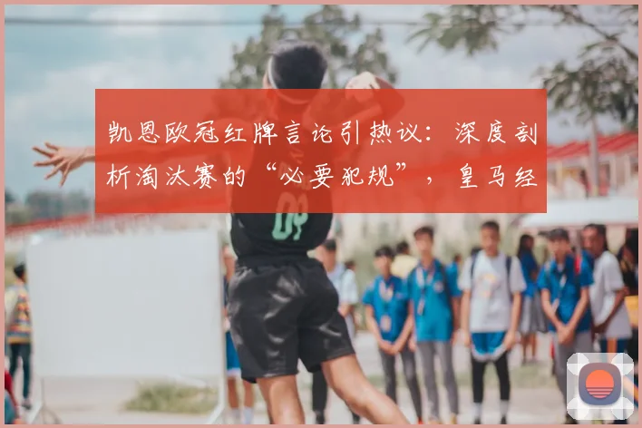 凯恩欧冠红牌言论引热议：深度剖析淘汰赛的“必要犯规”，皇马经验成关键参照