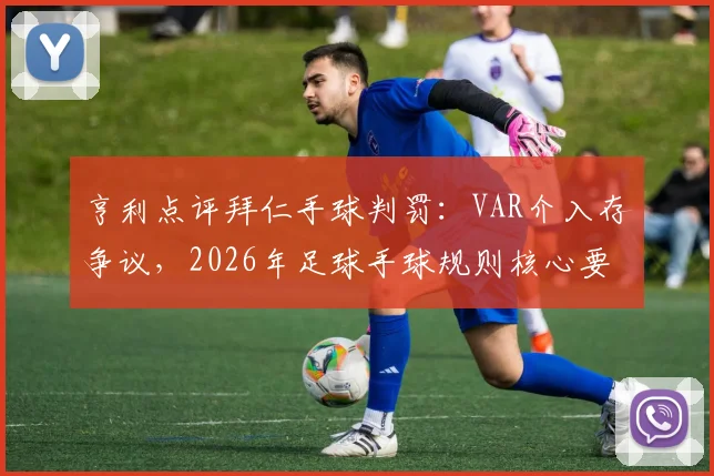亨利点评拜仁手球判罚：VAR介入存争议，2026年足球手球规则核心要点与经典案例复盘