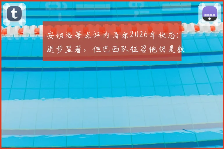 安切洛蒂点评内马尔2026年状态：进步显著，但巴西队征召他仍是教练组的棘手选择难题