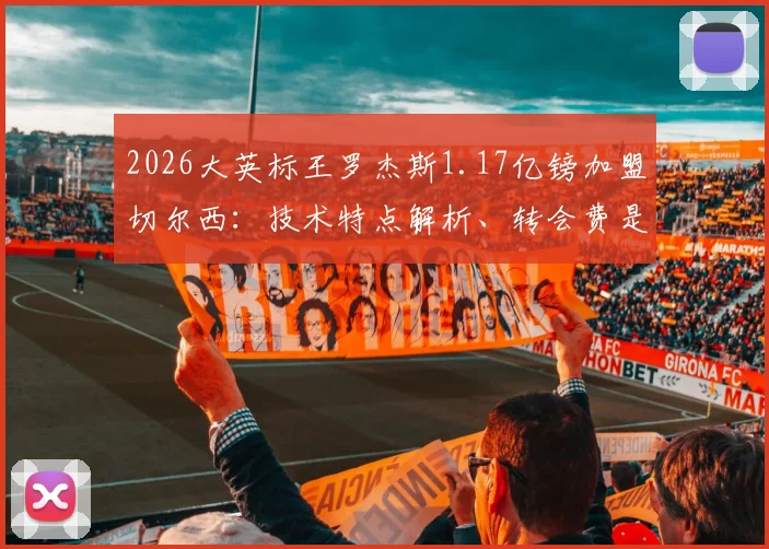 2026大英标王罗杰斯1.17亿镑加盟切尔西:技术特点解析、转会费是否值回票价与蓝军引援历史对比