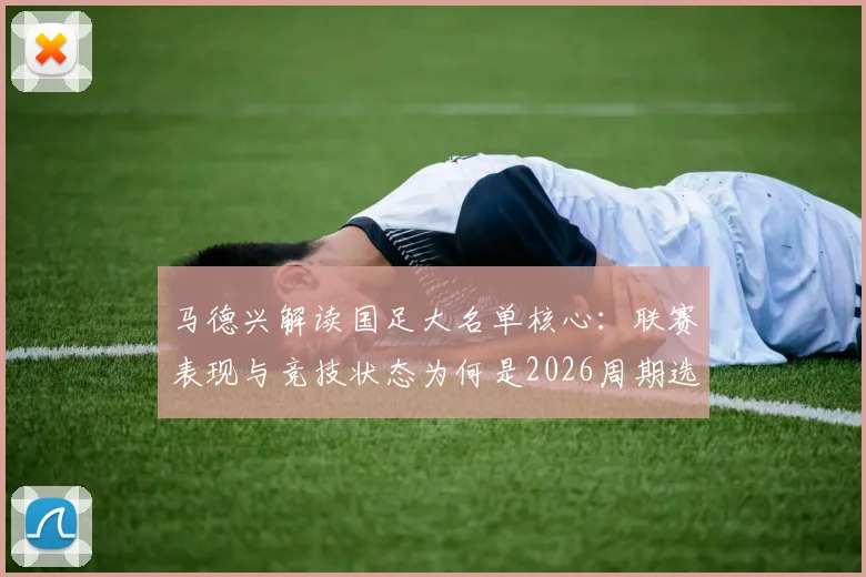 马德兴解读国足大名单核心：联赛表现与竞技状态为何是2026周期选人第一标准？