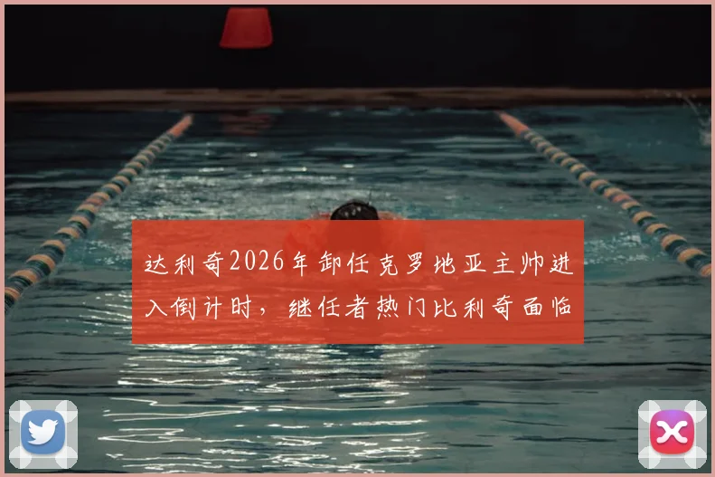 达利奇2026年卸任克罗地亚主帅进入倒计时,继任者热门比利奇面临哪些挑战与机遇?