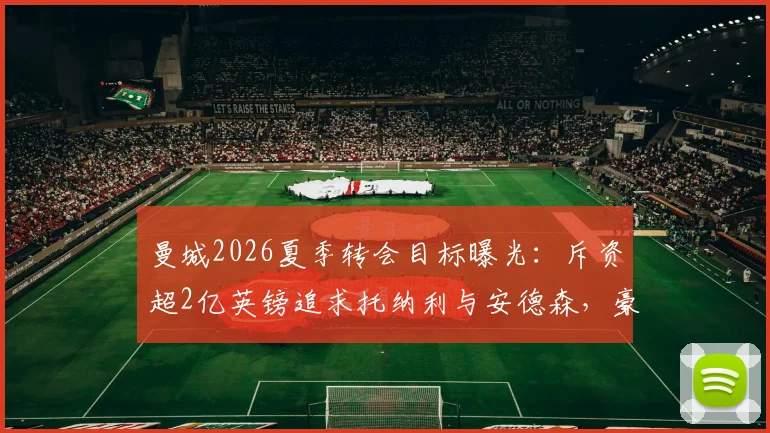 曼城2026夏季转会目标曝光：斥资超2亿英镑追求托纳利与安德森，豪华引援计划深度解读
