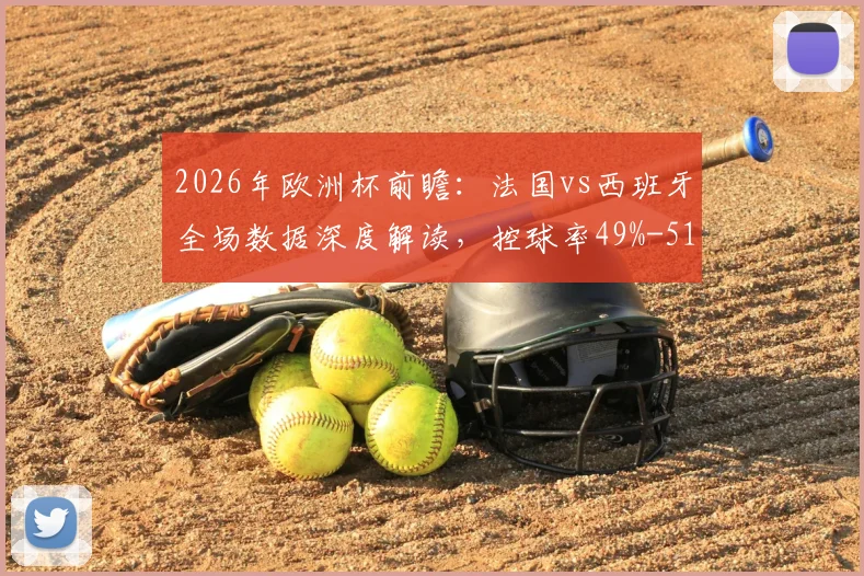 2026年欧洲杯前瞻:法国vs西班牙全场数据深度解读,控球率49%-51%与射门10平背后的战术博弈