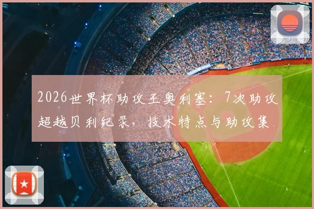 2026世界杯助攻王奥利塞:7次助攻超越贝利纪录,技术特点与助攻集锦全解析