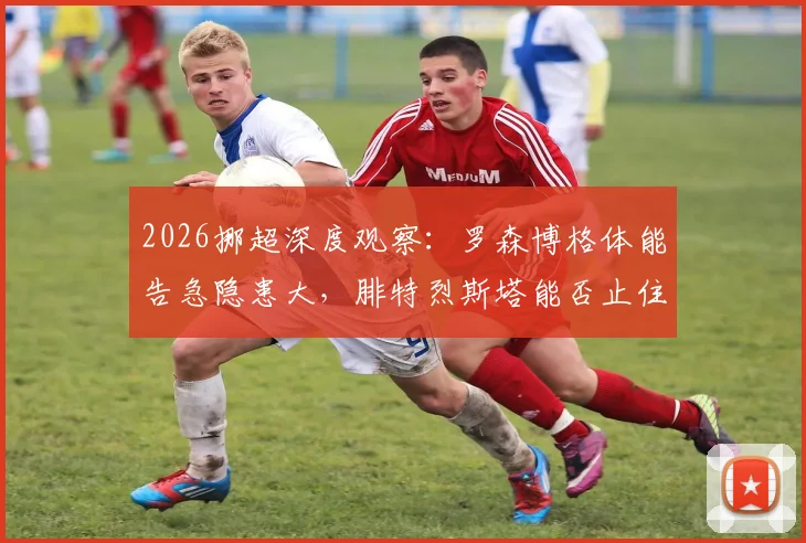 2026挪超深度观察:罗森博格体能告急隐患大,腓特烈斯塔能否止住两连败颓势?
